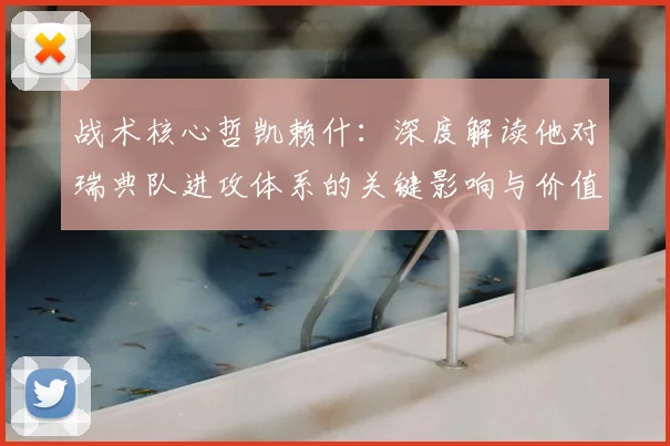 战术核心哲凯赖什:深度解读他对瑞典队进攻体系的关键影响与价值