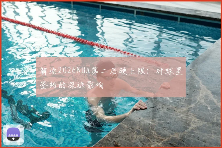 解读2026NBA第二层硬上限:对球星签约的深远影响