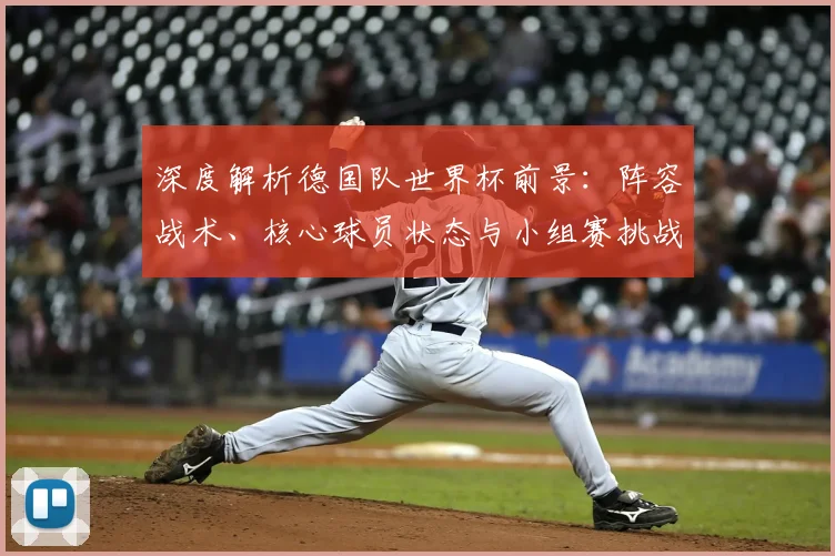 深度解析德国队世界杯前景:阵容战术、核心球员状态与小组赛挑战全览