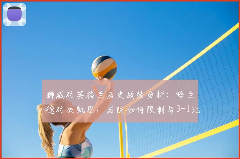 挪威对英格兰历史战绩分析:哈兰德对决凯恩,后防如何限制与3-1比分预测
