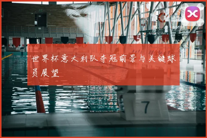 世界杯意大利队夺冠前景与关键球员展望