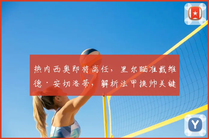 热内西奥即将离任，里尔瞄准戴维德·安切洛蒂，解析法甲换帅关键步骤