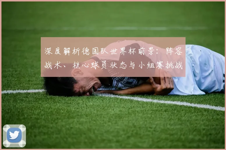深度解析德国队世界杯前景：阵容战术、核心球员状态与小组赛挑战全览