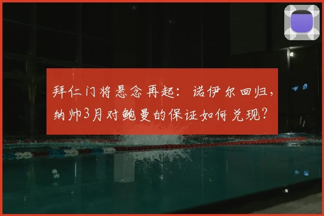 拜仁门将悬念再起：诺伊尔回归，纳帅3月对鲍曼的保证如何兑现？
