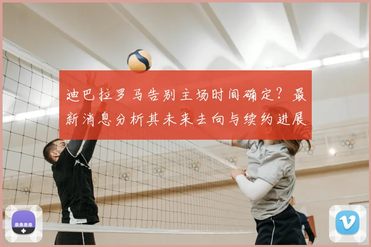 迪巴拉罗马告别主场时间确定？最新消息分析其未来去向与续约进展