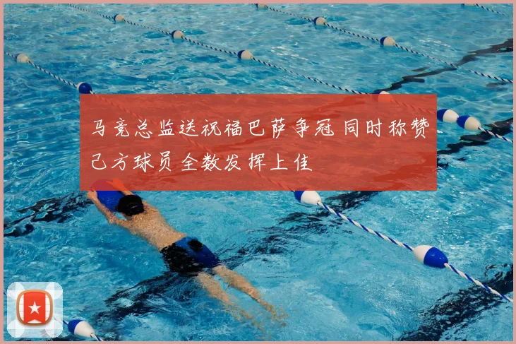 马竞总监送祝福巴萨争冠 同时称赞己方球员全数发挥上佳
