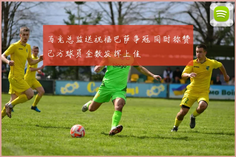 马竞总监送祝福巴萨争冠 同时称赞己方球员全数发挥上佳